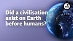 Did a civilisation exist on Earth before humans?